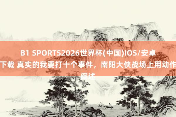 B1 SPORTS2026世界杯(中国)IOS/安卓官方下载 真实的我要打十个事件，南阳大侠战场上用动作阐述