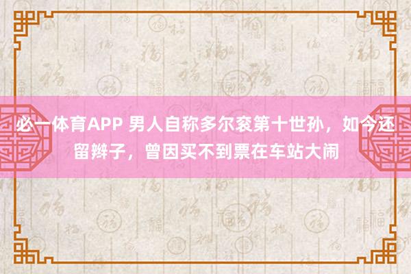 必一体育APP 男人自称多尔衮第十世孙，如今还留辫子，曾因买不到票在车站大闹