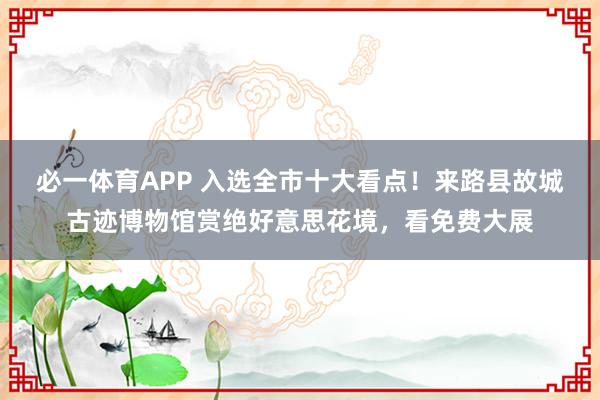 必一体育APP 入选全市十大看点！来路县故城古迹博物馆赏绝好意思花境，看免费大展