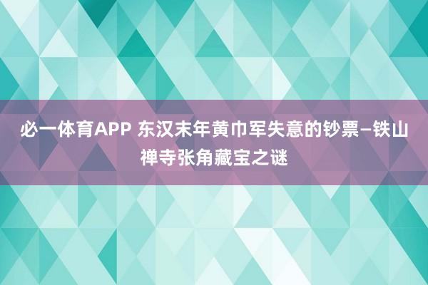 必一体育APP 东汉末年黄巾军失意的钞票—铁山禅寺张角藏宝之谜