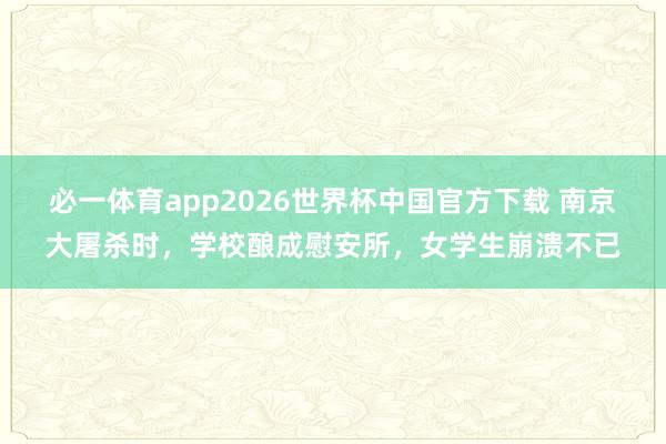 必一体育app2026世界杯中国官方下载 南京大屠杀时,学校酿成慰安所,女学生崩溃不已