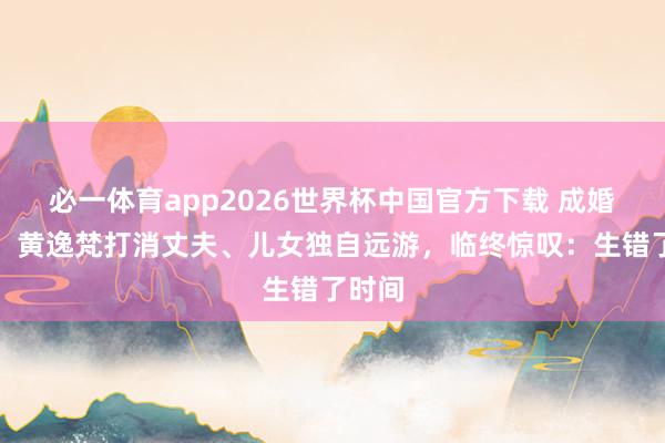必一体育app2026世界杯中国官方下载 成婚十年，黄逸梵打消丈夫、儿女独自远游，临终惊叹：生错了时间
