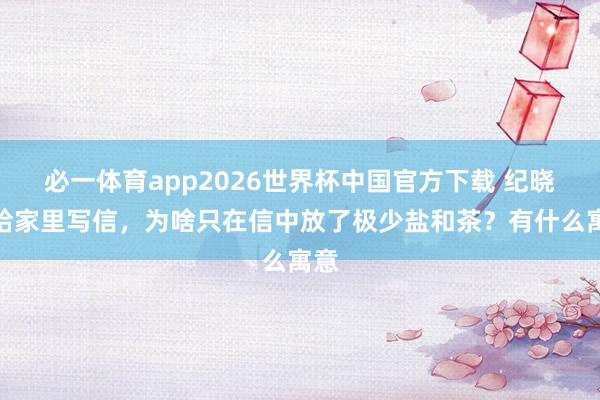 必一体育app2026世界杯中国官方下载 纪晓岚给家里写信，为啥只在信中放了极少盐和茶？有什么寓意