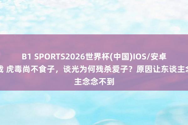 B1 SPORTS2026世界杯(中国)IOS/安卓官方下载 虎毒尚不食子，谈光为何残杀爱子？原因让东谈主念念不到