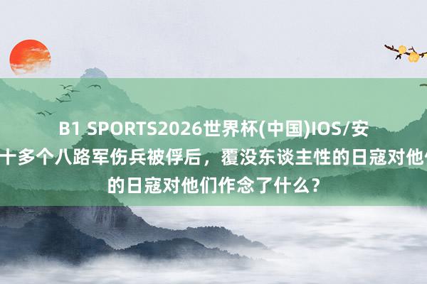 B1 SPORTS2026世界杯(中国)IOS/安卓官方下载 三十多个八路军伤兵被俘后,覆没东谈主性的日寇对他们作念了什么?