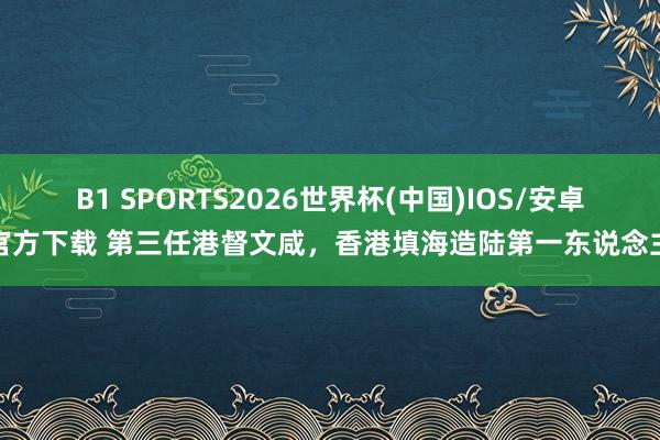 B1 SPORTS2026世界杯(中国)IOS/安卓官方下载 第三任港督文咸，香港填海造陆第一东说念主