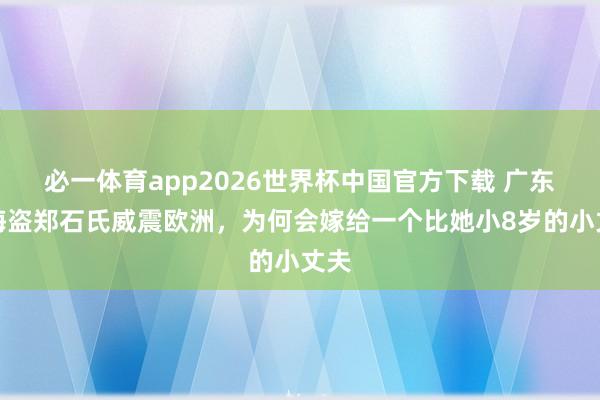 必一体育app2026世界杯中国官方下载 广东女海盗郑石氏威震欧洲,为何会嫁给一个比她小8岁的小丈夫