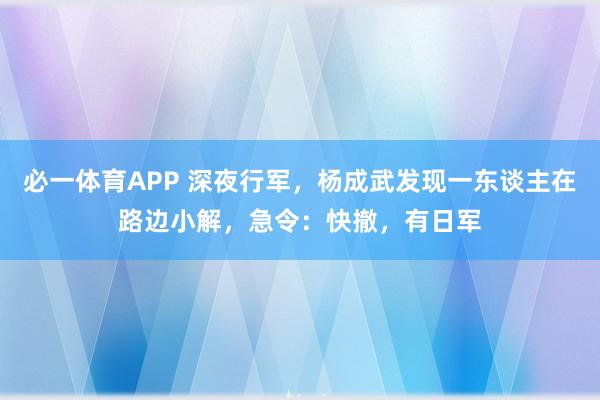 必一体育APP 深夜行军，杨成武发现一东谈主在路边小解，急令：快撤，有日军