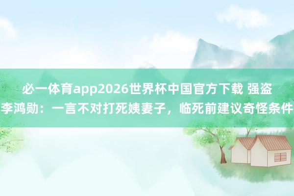 必一体育app2026世界杯中国官方下载 强盗李鸿勋：一言不对打死姨妻子，临死前建议奇怪条件