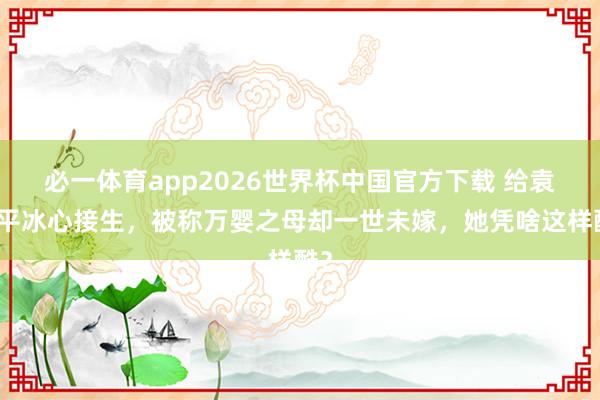 必一体育app2026世界杯中国官方下载 给袁隆平冰心接生，被称万婴之母却一世未嫁，她凭啥这样酷？
