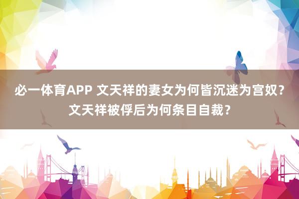 必一体育APP 文天祥的妻女为何皆沉迷为宫奴？文天祥被俘后为何条目自裁？