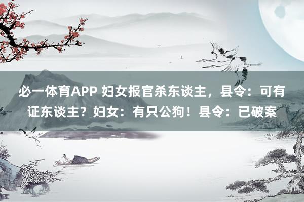 必一体育APP 妇女报官杀东谈主，县令：可有证东谈主？妇女：有只公狗！县令：已破案