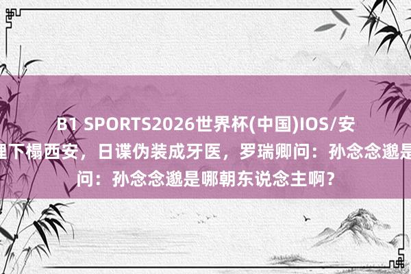 B1 SPORTS2026世界杯(中国)IOS/安卓官方下载 周总理下榻西安,日谍伪装成牙医,罗瑞卿问:孙念念邈是哪朝东说念主啊?