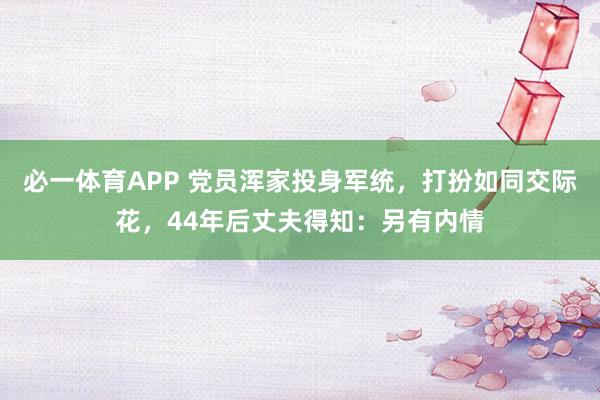 必一体育APP 党员浑家投身军统,打扮如同交际花,44年后丈夫得知:另有内情