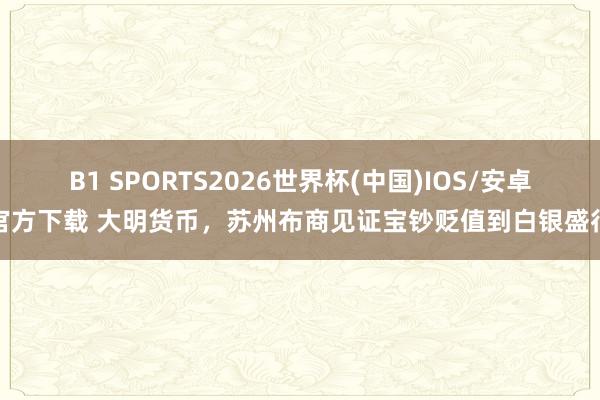 B1 SPORTS2026世界杯(中国)IOS/安卓官方下载 大明货币，苏州布商见证宝钞贬值到白银盛行