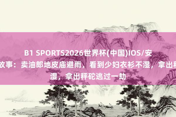 B1 SPORTS2026世界杯(中国)IOS/安卓官方下载 故事：卖油郎地皮庙避雨，看到少妇衣衫不湿，拿出秤砣逃过一劫