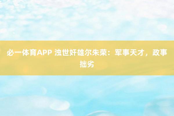 必一体育APP 浊世奸雄尔朱荣：军事天才，政事拙劣