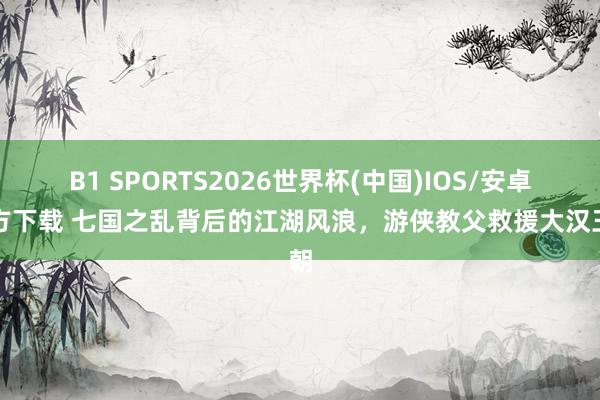 B1 SPORTS2026世界杯(中国)IOS/安卓官方下载 七国之乱背后的江湖风浪，游侠教父救援大汉王朝