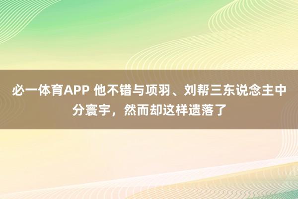 必一体育APP 他不错与项羽、刘帮三东说念主中分寰宇，然而却这样遗落了