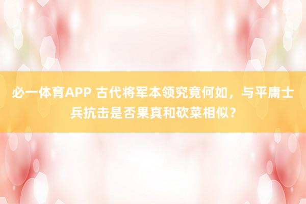 必一体育APP 古代将军本领究竟何如，与平庸士兵抗击是否果真和砍菜相似？