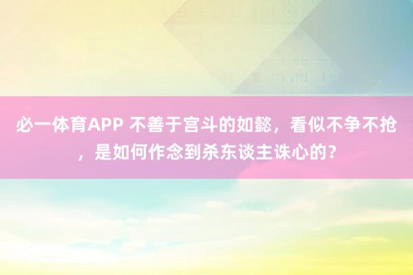 必一体育APP 不善于宫斗的如懿，看似不争不抢，是如何作念到杀东谈主诛心的？