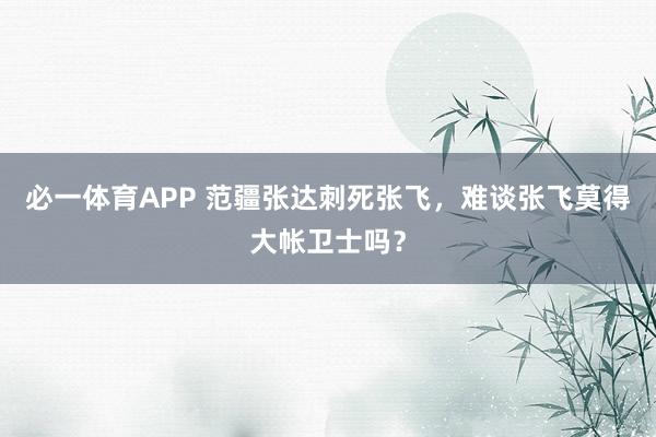 必一体育APP 范疆张达刺死张飞，难谈张飞莫得大帐卫士吗？
