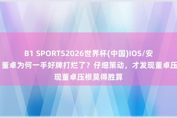B1 SPORTS2026世界杯(中国)IOS/安卓官方下载 董卓为何一手好牌打烂了？仔细策动，才发现董卓压根莫得胜算