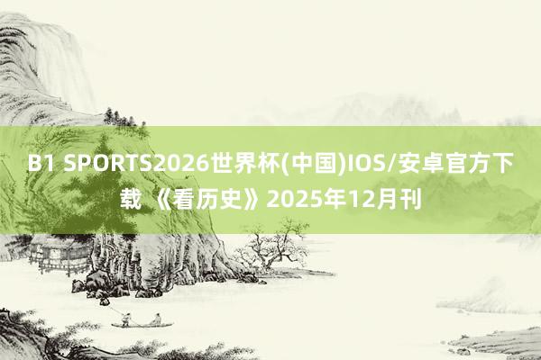 B1 SPORTS2026世界杯(中国)IOS/安卓官方下载 《看历史》2025年12月刊