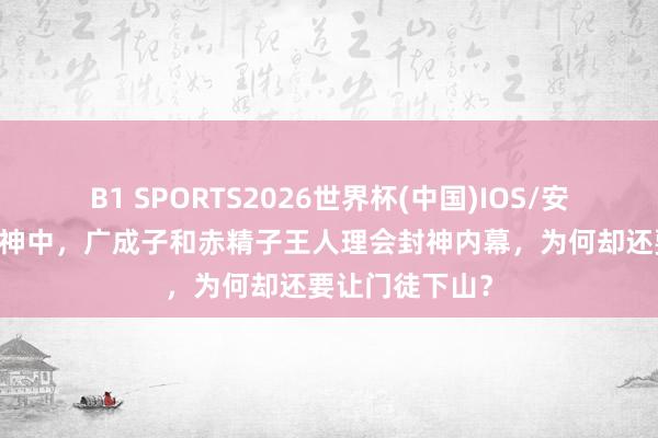 B1 SPORTS2026世界杯(中国)IOS/安卓官方下载 封神中,广成子和赤精子王人理会封神内幕,为何却还要让门徒下山?