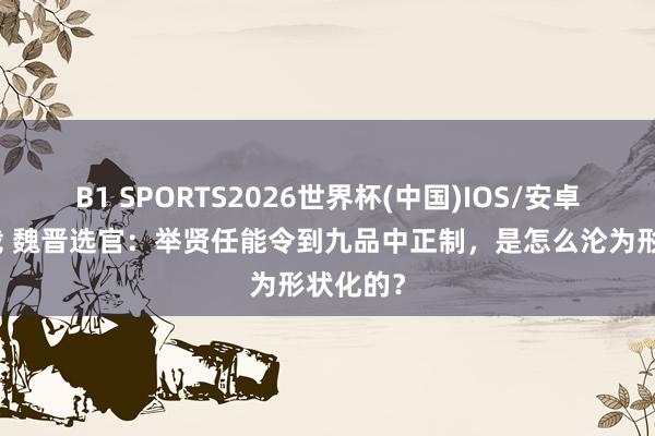 B1 SPORTS2026世界杯(中国)IOS/安卓官方下载 魏晋选官：举贤任能令到九品中正制，是怎么沦为形状化的？