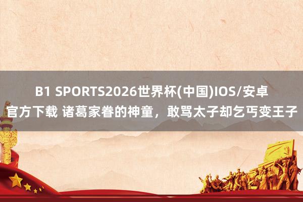 B1 SPORTS2026世界杯(中国)IOS/安卓官方下载 诸葛家眷的神童，敢骂太子却乞丐变王子