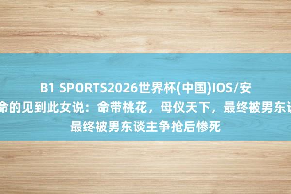 B1 SPORTS2026世界杯(中国)IOS/安卓官方下载 算命的见到此女说：命带桃花，母仪天下，最终被男东谈主争抢后惨死