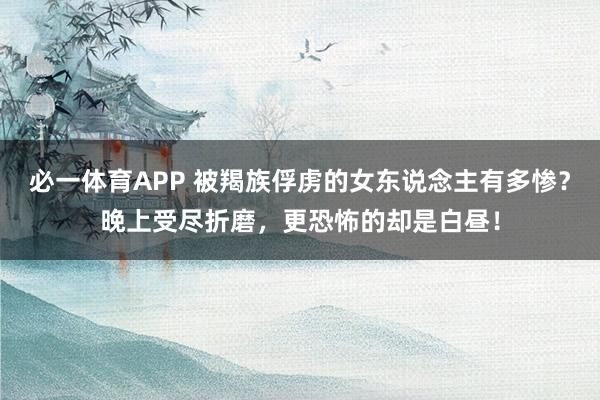 必一体育APP 被羯族俘虏的女东说念主有多惨？晚上受尽折磨，更恐怖的却是白昼！