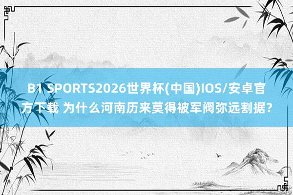 B1 SPORTS2026世界杯(中国)IOS/安卓官方下载 为什么河南历来莫得被军阀弥远割据?
