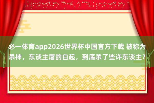必一体育app2026世界杯中国官方下载 被称为杀神，东谈主屠的白起，到底杀了些许东谈主？