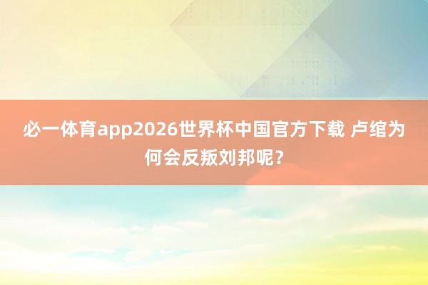 必一体育app2026世界杯中国官方下载 卢绾为何会反叛刘邦呢？