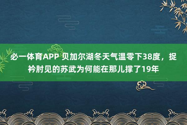 必一体育APP 贝加尔湖冬天气温零下38度,捉衿肘见的苏武为何能在那儿撑了19年