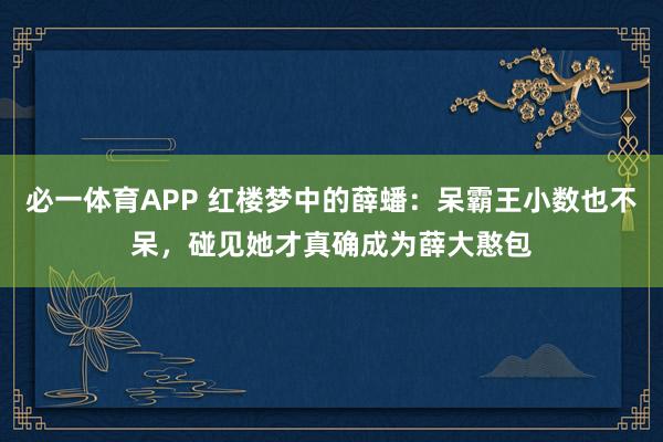 必一体育APP 红楼梦中的薛蟠：呆霸王小数也不呆，碰见她才真确成为薛大憨包