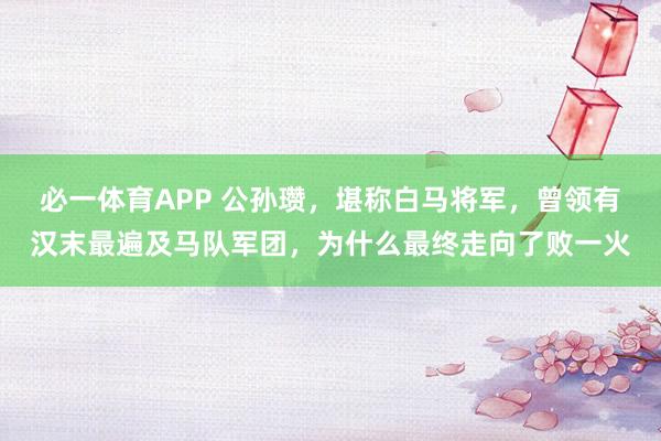 必一体育APP 公孙瓒，堪称白马将军，曾领有汉末最遍及马队军团，为什么最终走向了败一火