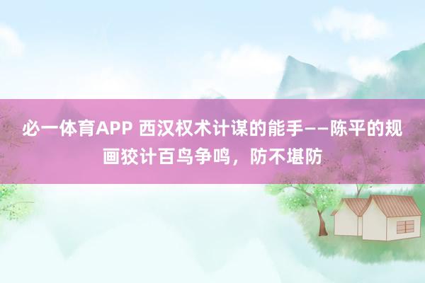 必一体育APP 西汉权术计谋的能手——陈平的规画狡计百鸟争鸣，防不堪防