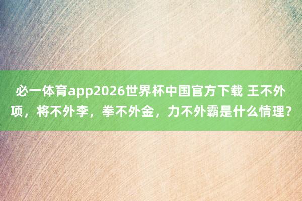 必一体育app2026世界杯中国官方下载 王不外项，将不外李，拳不外金，力不外霸是什么情理？