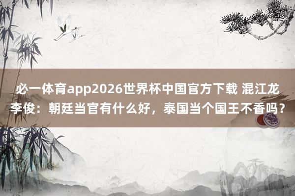 必一体育app2026世界杯中国官方下载 混江龙李俊:朝廷当官有什么好,泰国当个国王不香吗?