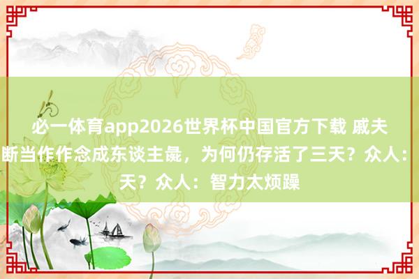必一体育app2026世界杯中国官方下载 戚夫东谈主被斩断当作作念成东谈主彘，为何仍存活了三天？众人：智力太烦躁