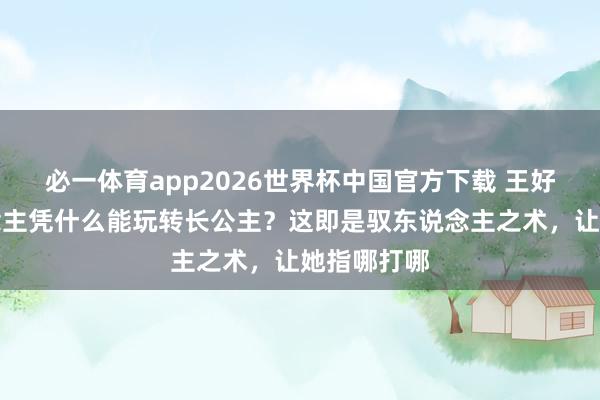 必一体育app2026世界杯中国官方下载 王好意思东说念主凭什么能玩转长公主？这即是驭东说念主之术，让她指哪打哪