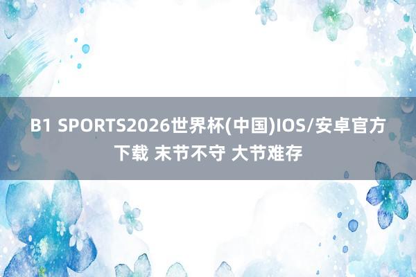 B1 SPORTS2026世界杯(中国)IOS/安卓官方下载 末节不守 大节难存