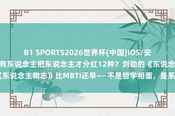B1 SPORTS2026世界杯(中国)IOS/安卓官方下载 1800年前就有东说念主把东说念主才分红12种？刘劭的《东说念主物志》比MBTI还早——不是哲学相面，是系统的行动不雅察法