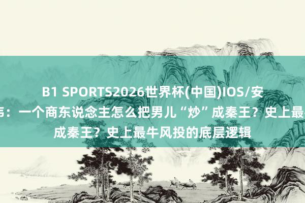 B1 SPORTS2026世界杯(中国)IOS/安卓官方下载 吕不韦：一个商东说念主怎么把男儿“炒”成秦王？史上最牛风投的底层逻辑