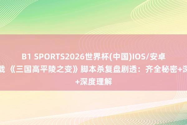 B1 SPORTS2026世界杯(中国)IOS/安卓官方下载 《三国高平陵之变》脚本杀复盘剧透：齐全秘密+深度理解