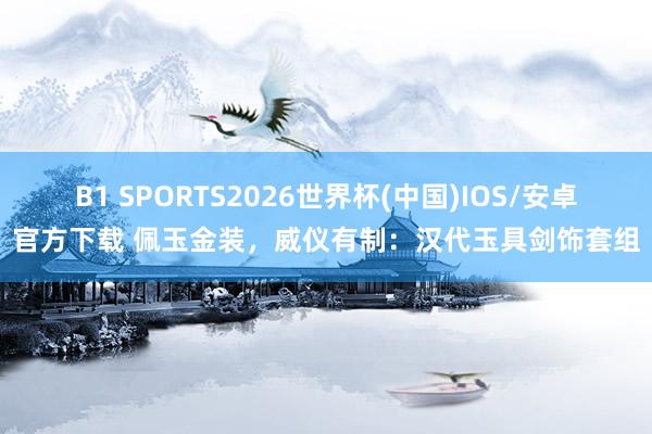 B1 SPORTS2026世界杯(中国)IOS/安卓官方下载 佩玉金装，威仪有制：汉代玉具剑饰套组