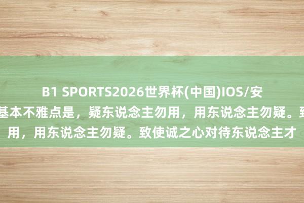 B1 SPORTS2026世界杯(中国)IOS/安卓官方下载 《梁溪集》的基本不雅点是，疑东说念主勿用，用东说念主勿疑。致使诚之心对待东说念主才